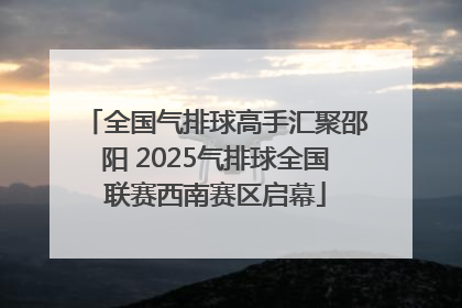 全国气排球高手汇聚邵阳 2025气排球全国联赛西南赛区启幕